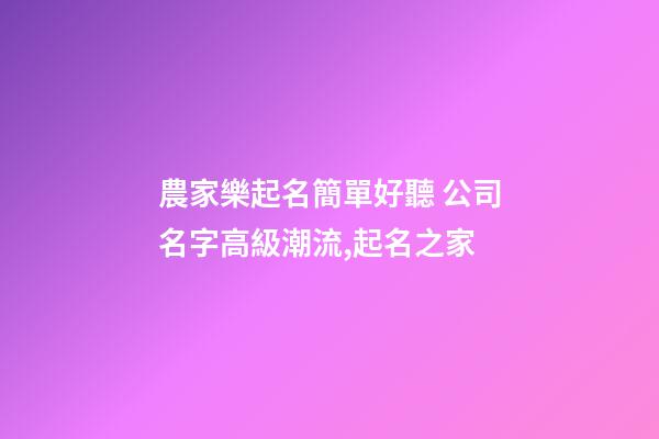農家樂起名簡單好聽 公司名字高級潮流,起名之家-第1張-公司起名-玄機派
